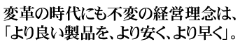 変革の時代にも不変の経営理念は、「より良い製品を、より安く、より早く」。